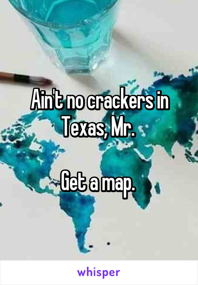 Ain't no crackers in Texas, Mr. 

Get a map. 