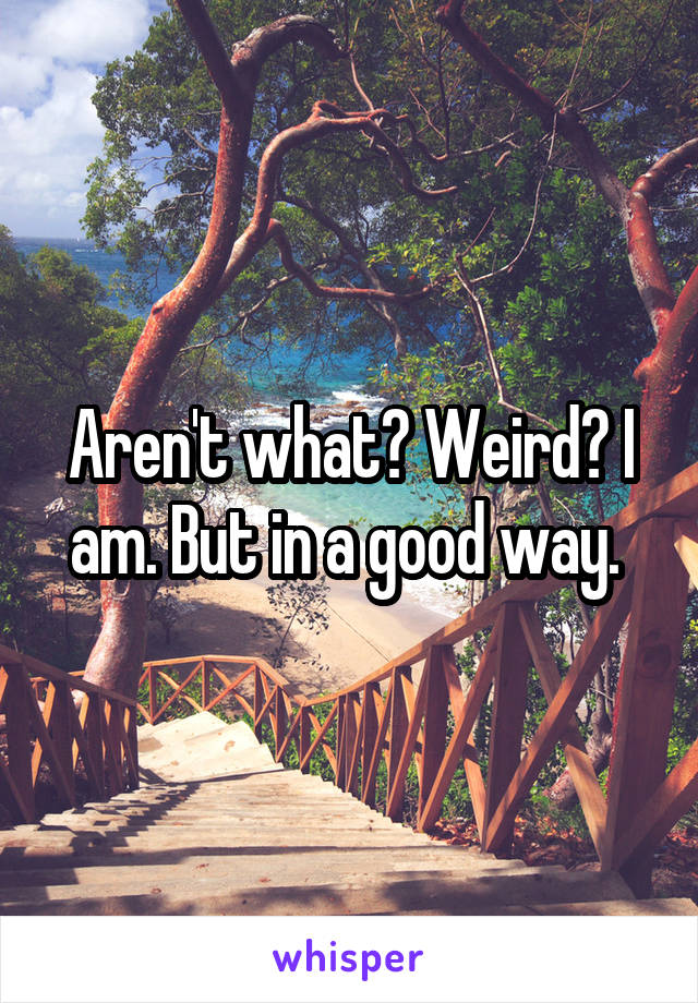 Aren't what? Weird? I am. But in a good way. 