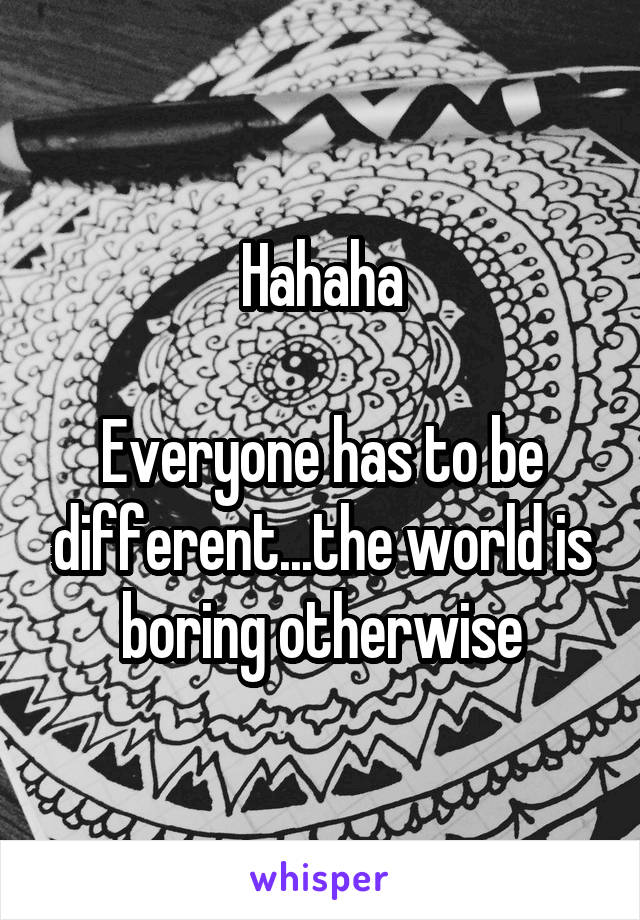 Hahaha

Everyone has to be different...the world is boring otherwise