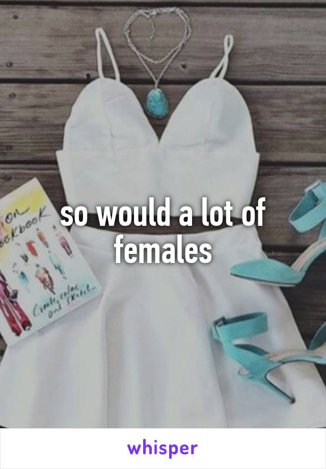 so would a lot of females