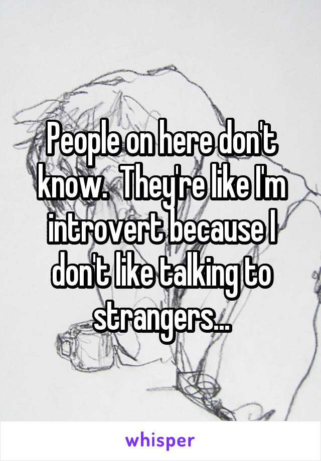 People on here don't know.  They're like I'm introvert because I don't like talking to strangers...