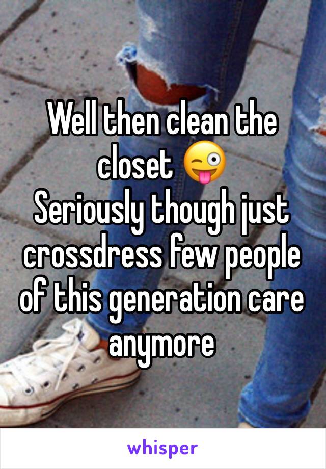 Well then clean the closet 😜
Seriously though just crossdress few people of this generation care anymore 