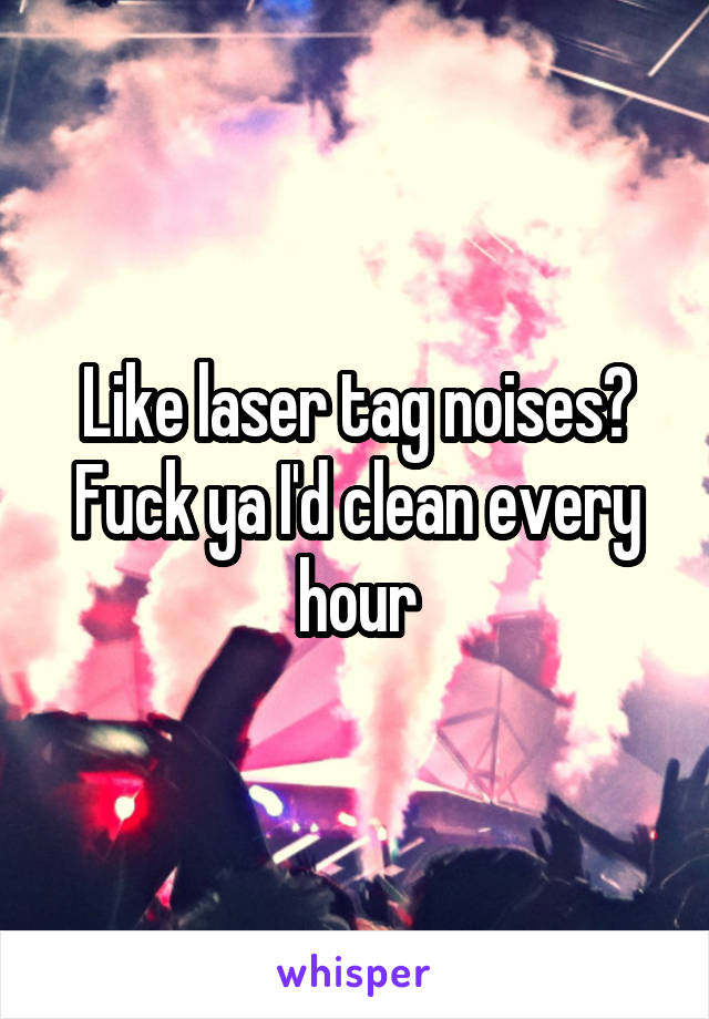 Like laser tag noises? Fuck ya I'd clean every hour