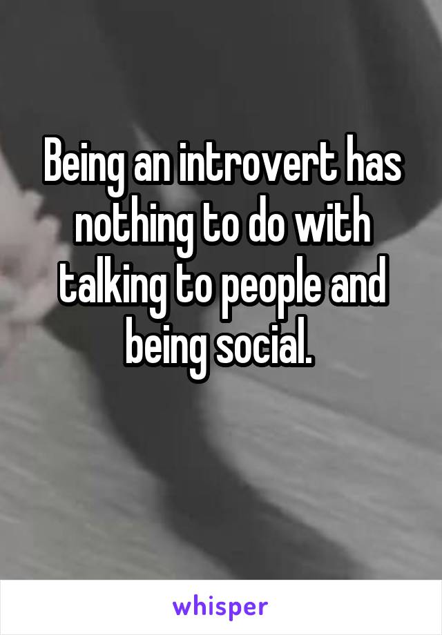 Being an introvert has nothing to do with talking to people and being social. 

