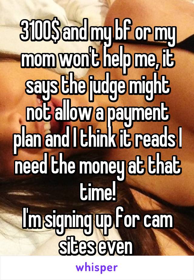 3100$ and my bf or my mom won't help me, it says the judge might not allow a payment plan and I think it reads I need the money at that time!
I'm signing up for cam sites even 