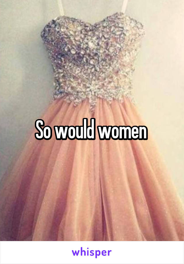 So would women 