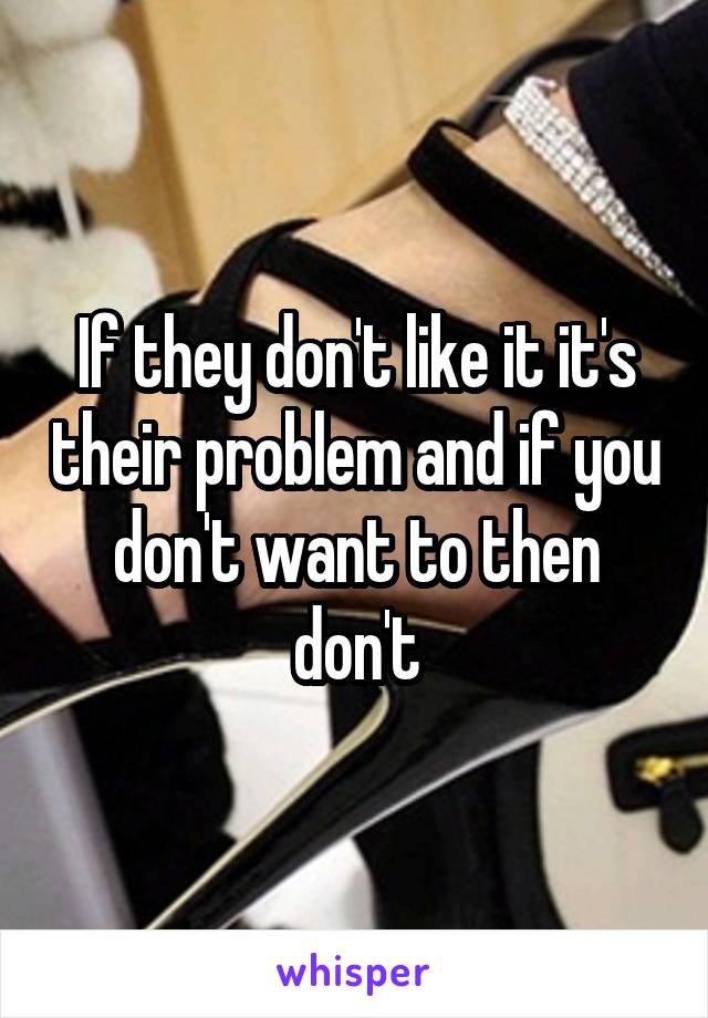 If they don't like it it's their problem and if you don't want to then don't