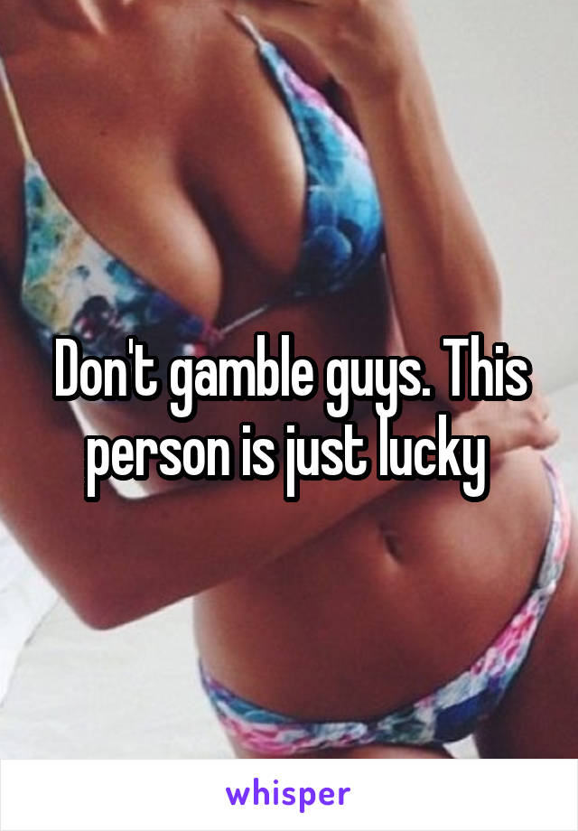 Don't gamble guys. This person is just lucky 