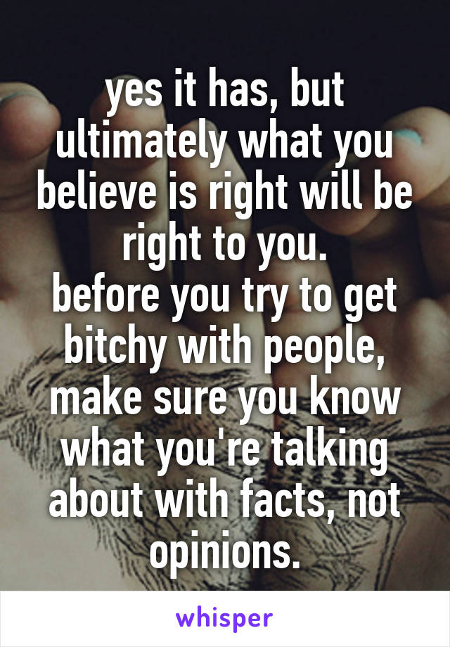 yes it has, but ultimately what you believe is right will be right to you.
before you try to get bitchy with people, make sure you know what you're talking about with facts, not opinions.