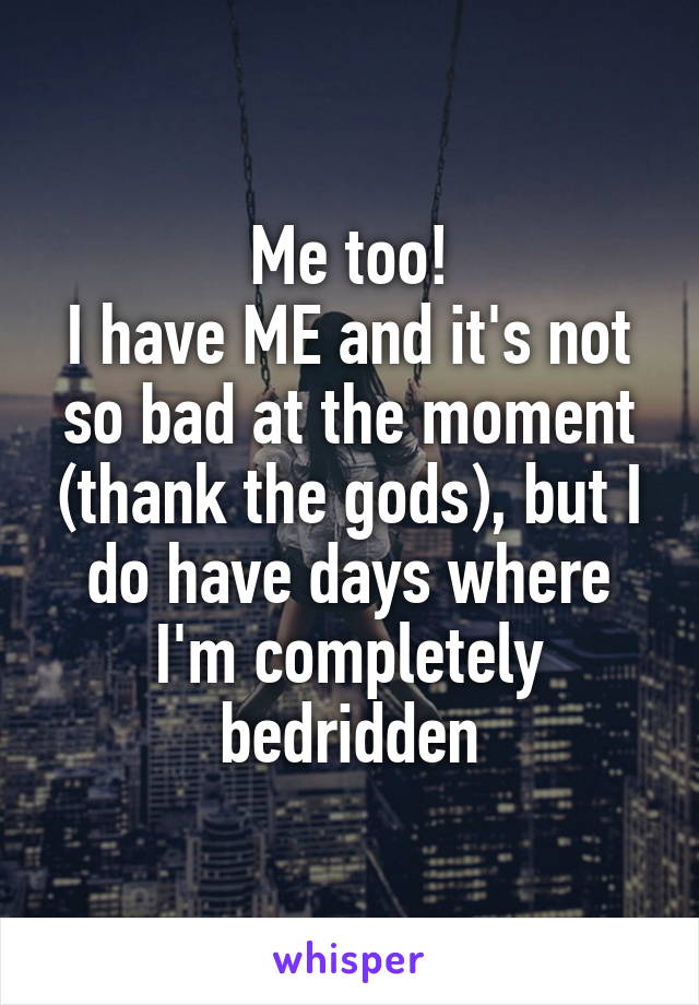 Me too!
I have ME and it's not so bad at the moment (thank the gods), but I do have days where I'm completely bedridden