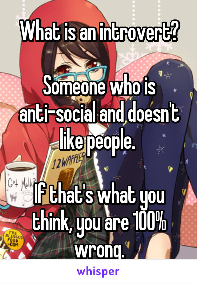 What is an introvert?

Someone who is anti-social and doesn't like people. 

If that's what you think, you are 100% wrong.