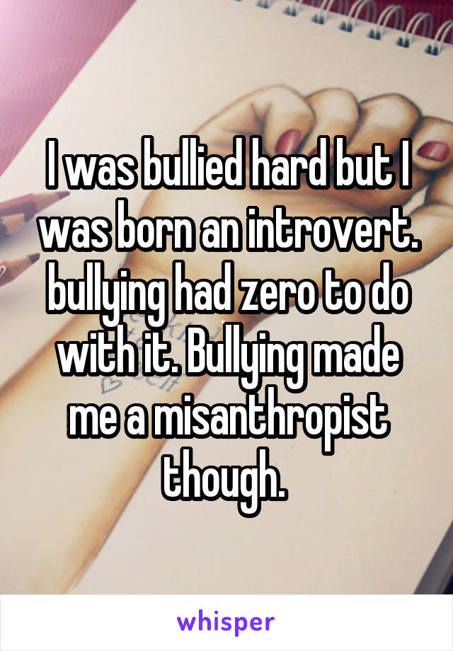 I was bullied hard but I was born an introvert. bullying had zero to do with it. Bullying made me a misanthropist though. 