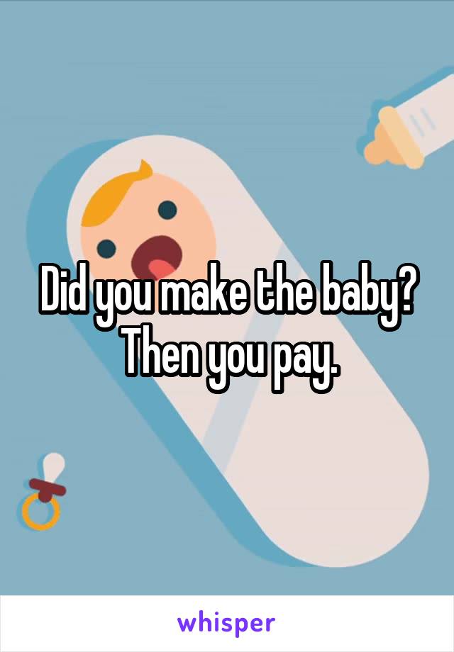 Did you make the baby? Then you pay.