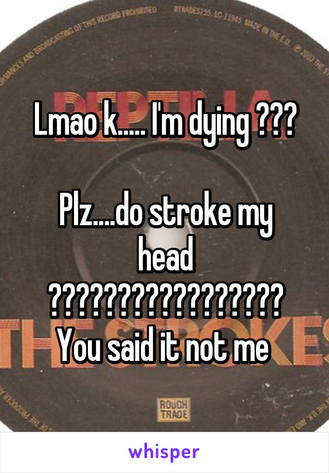 Lmao k..... I'm dying 😂😂😂

Plz....do stroke my head 😂😂😂😂😂😂😂😂😂😂😂😂😂😂😂😂😂
You said it not me 