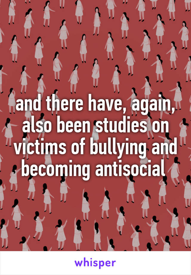 and there have, again, also been studies on victims of bullying and becoming antisocial 