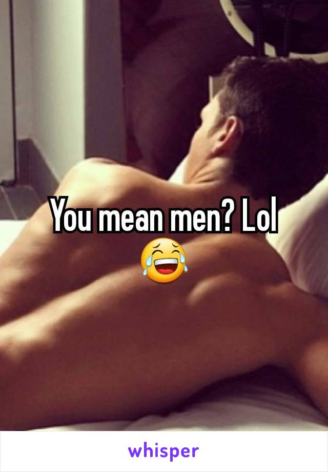 You mean men? Lol 😂