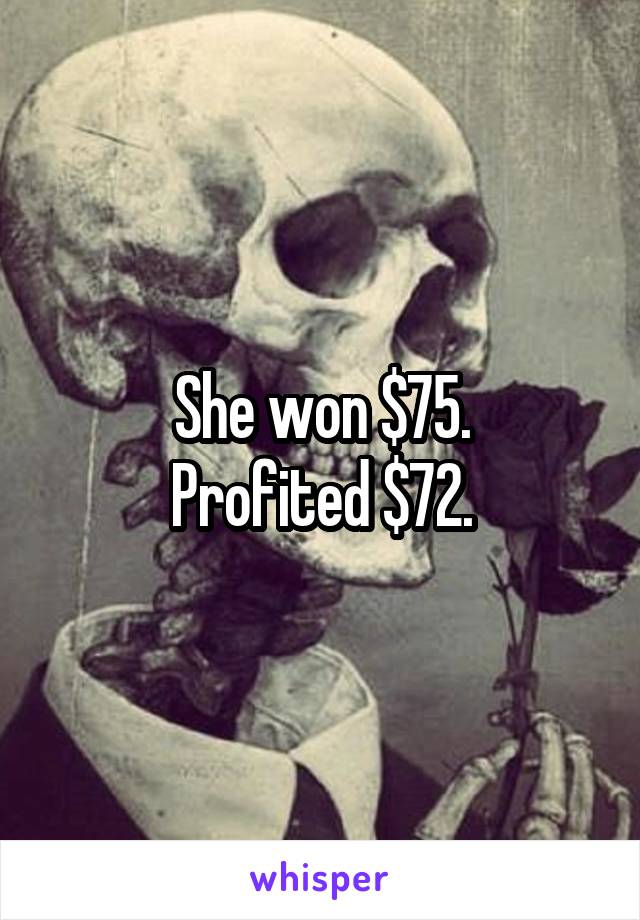 She won $75.
Profited $72.