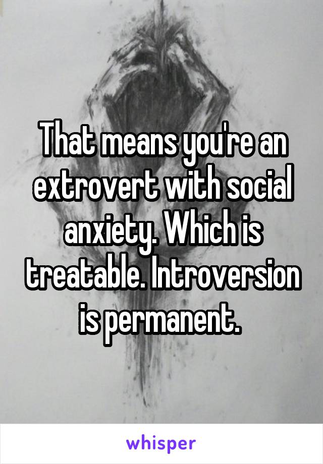 That means you're an extrovert with social anxiety. Which is treatable. Introversion is permanent. 