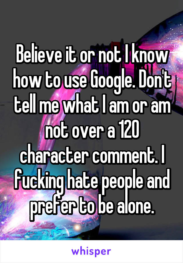 Believe it or not I know how to use Google. Don't tell me what I am or am not over a 120 character comment. I fucking hate people and prefer to be alone.