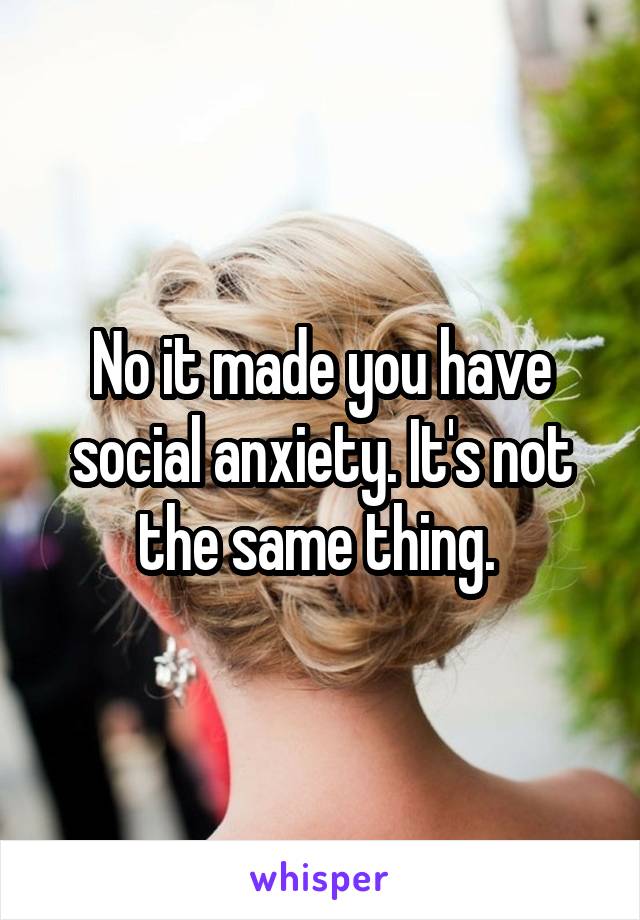 No it made you have social anxiety. It's not the same thing. 