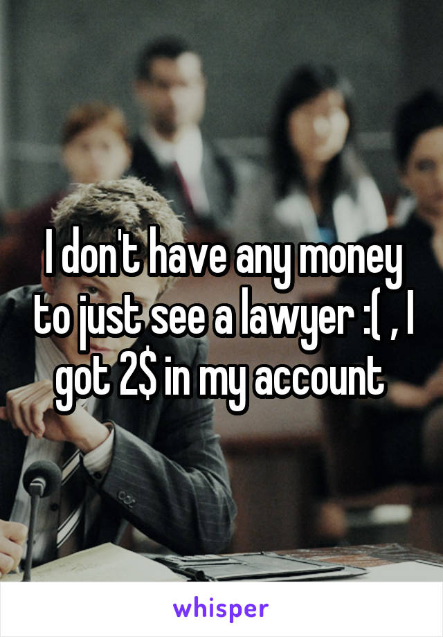 I don't have any money to just see a lawyer :( , I got 2$ in my account 