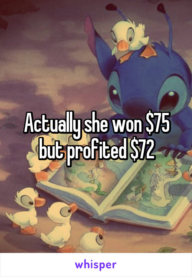 Actually she won $75 but profited $72