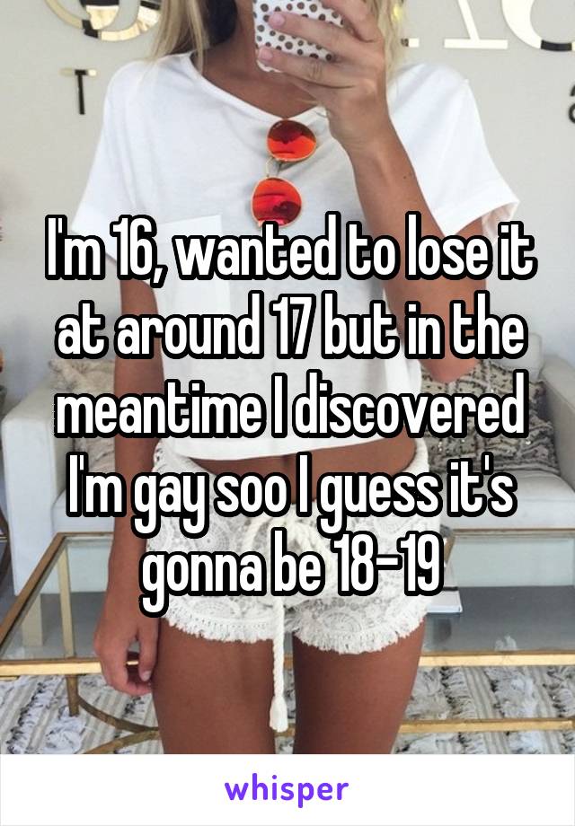 I'm 16, wanted to lose it at around 17 but in the meantime I discovered I'm gay soo I guess it's gonna be 18-19