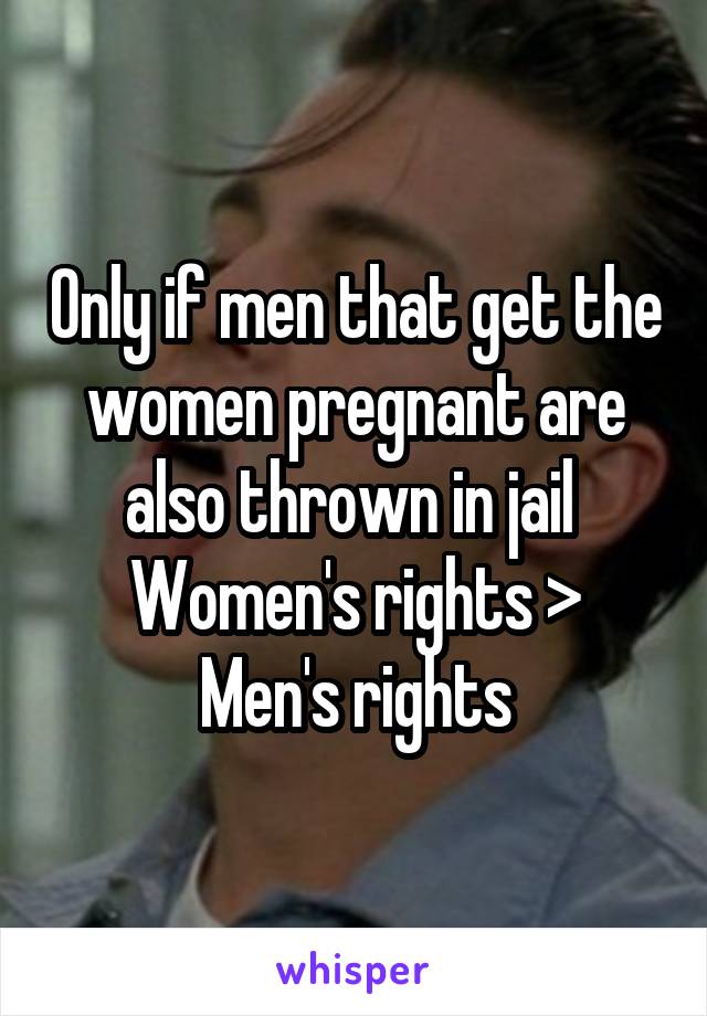 Only if men that get the women pregnant are also thrown in jail 
Women's rights > Men's rights