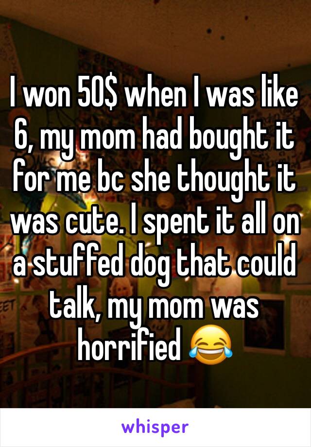 I won 50$ when I was like 6, my mom had bought it for me bc she thought it was cute. I spent it all on a stuffed dog that could talk, my mom was horrified 😂