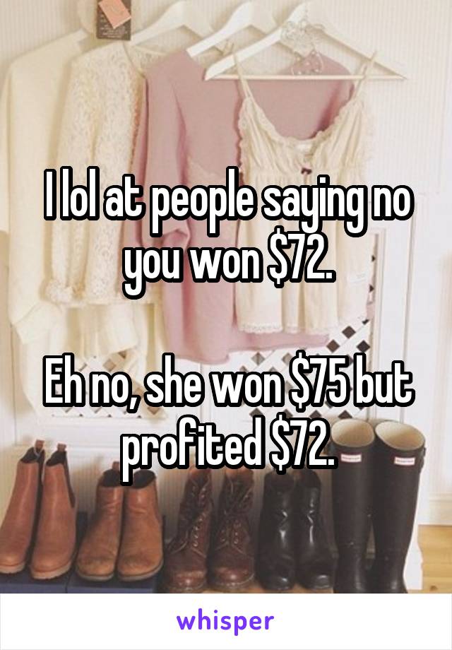 I lol at people saying no you won $72.

Eh no, she won $75 but profited $72.