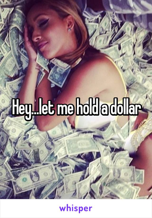 Hey...let me hold a dollar