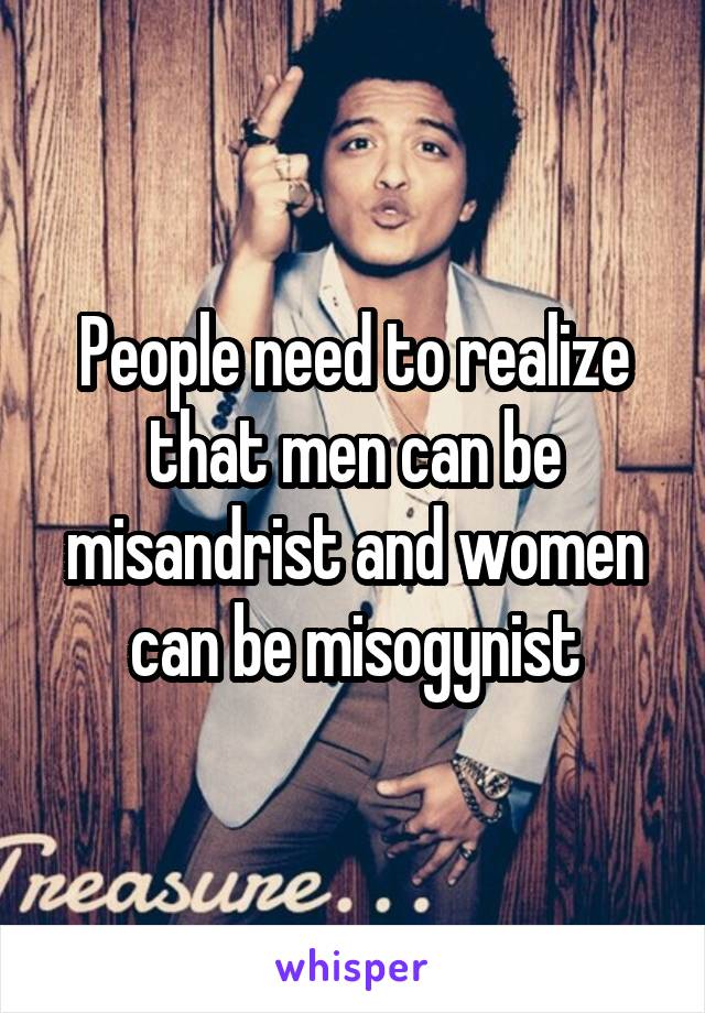 People need to realize that men can be misandrist and women can be misogynist