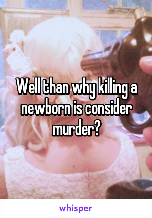 Well than why killing a newborn is consider murder?