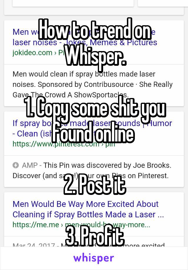 How to trend on Whisper.

1. Copy some shit you found online 

2. Post it

3. Profit