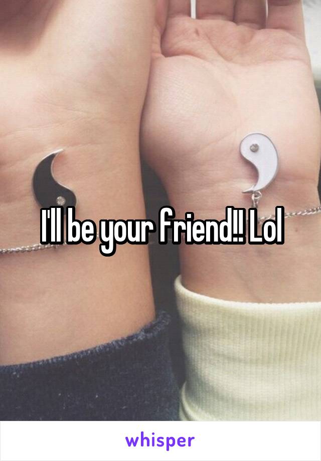I'll be your friend!! Lol
