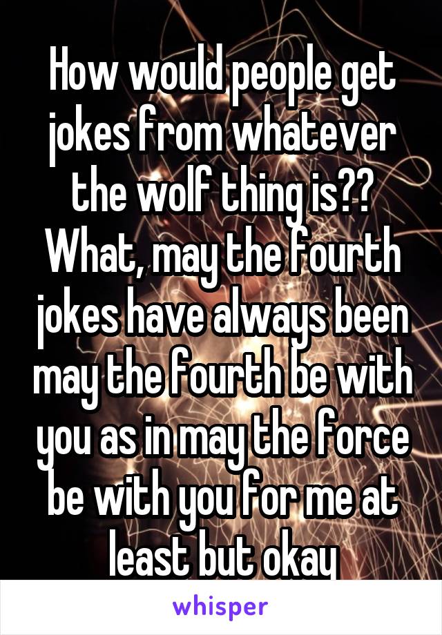 How would people get jokes from whatever the wolf thing is?? What, may the fourth jokes have always been may the fourth be with you as in may the force be with you for me at least but okay