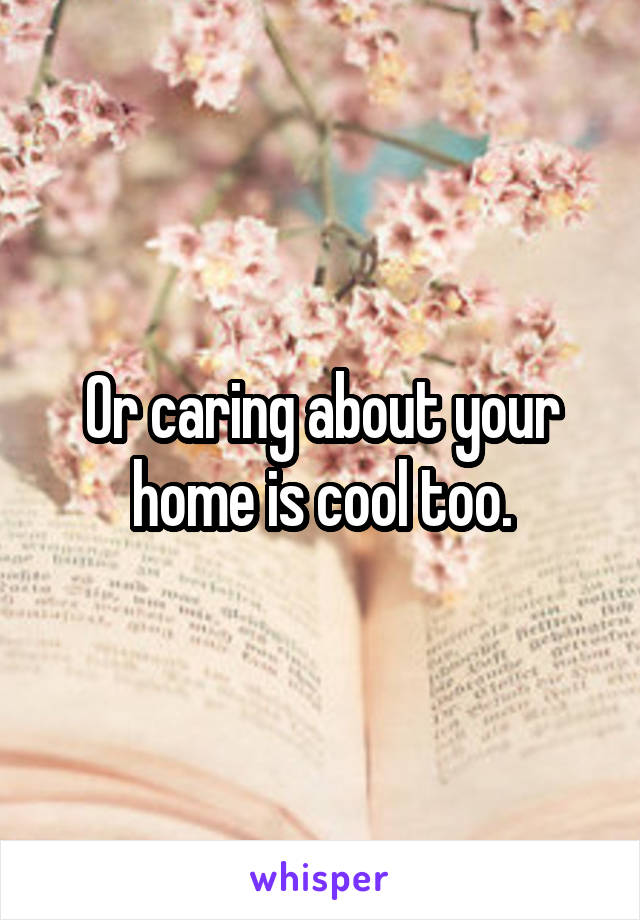 Or caring about your home is cool too.