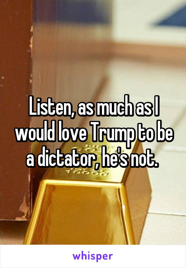 Listen, as much as I would love Trump to be a dictator, he's not. 