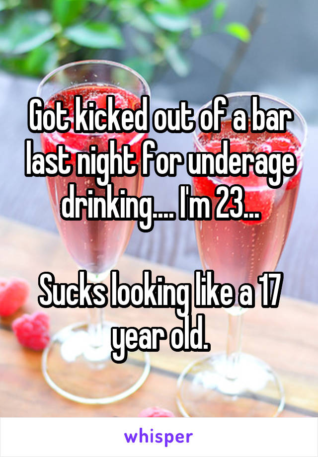 Got kicked out of a bar last night for underage drinking.... I'm 23...

Sucks looking like a 17 year old.