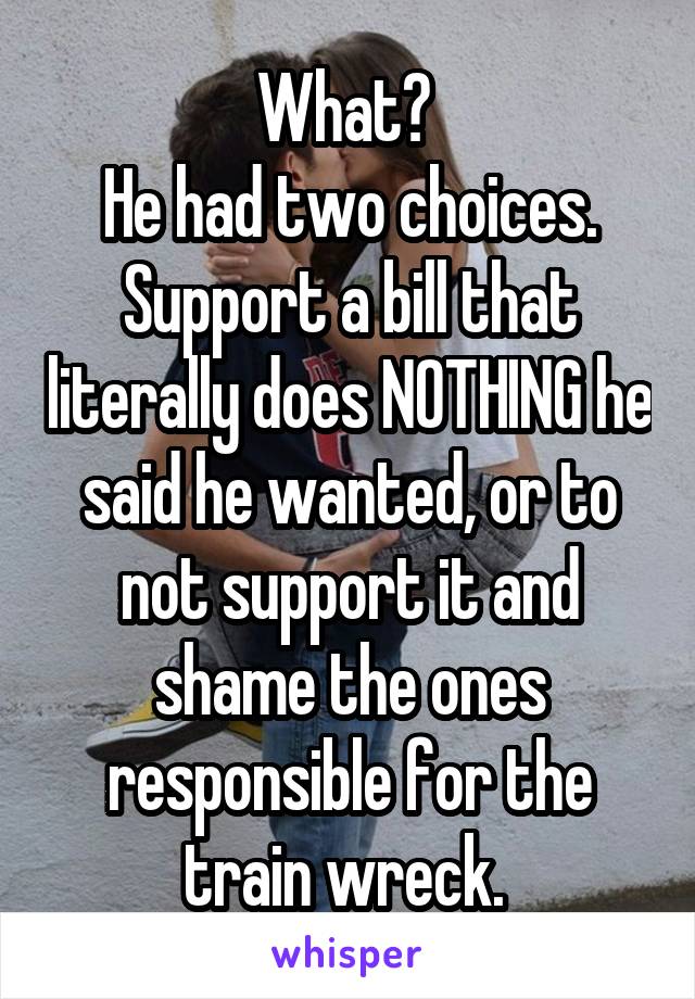 What? 
He had two choices. Support a bill that literally does NOTHING he said he wanted, or to not support it and shame the ones responsible for the train wreck. 