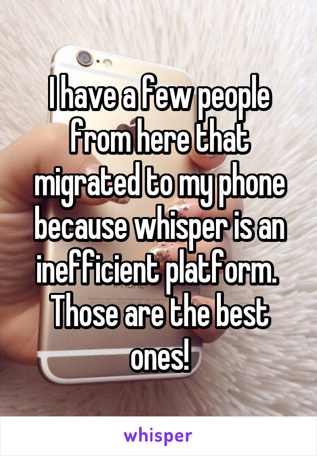 I have a few people from here that migrated to my phone because whisper is an inefficient platform.  Those are the best ones!