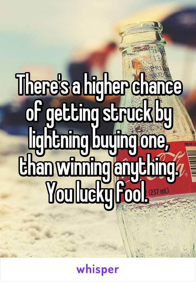 There's a higher chance of getting struck by lightning buying one, than winning anything. You lucky fool. 