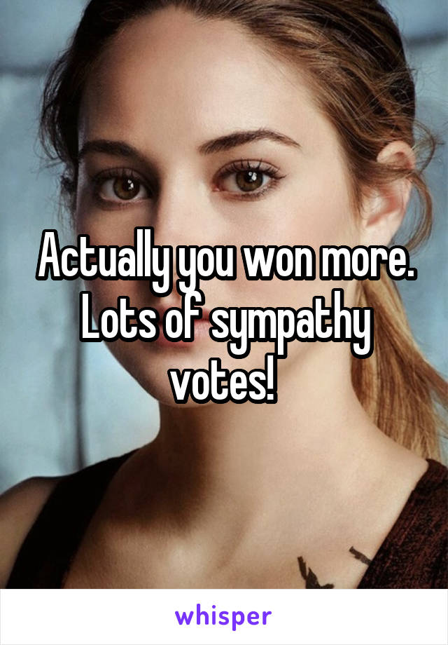 Actually you won more. Lots of sympathy votes! 