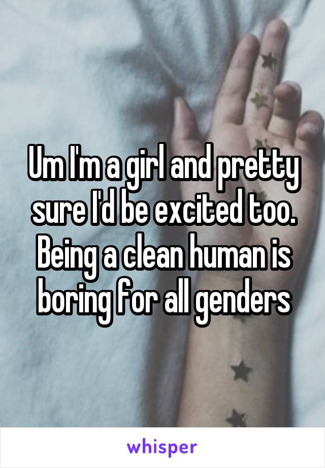 Um I'm a girl and pretty sure I'd be excited too. Being a clean human is boring for all genders