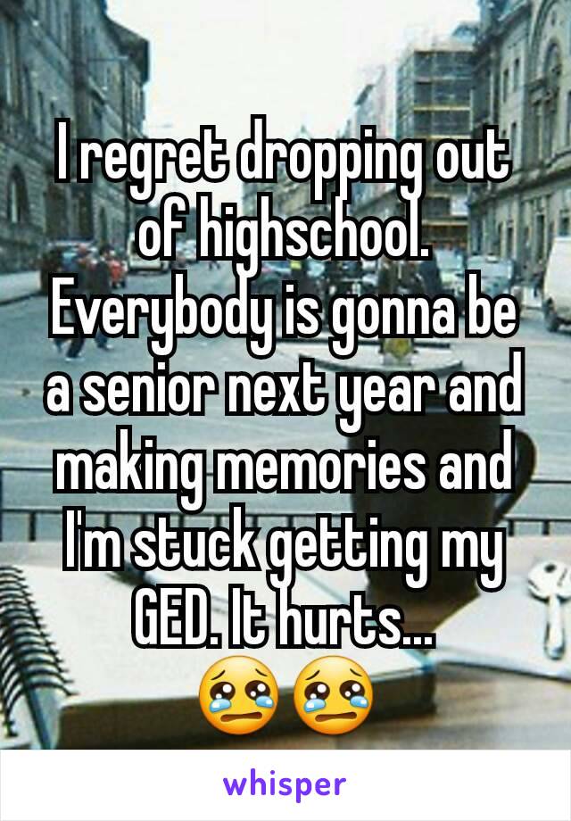 I regret dropping out of highschool.
Everybody is gonna be a senior next year and making memories and I'm stuck getting my GED. It hurts...
😢😢