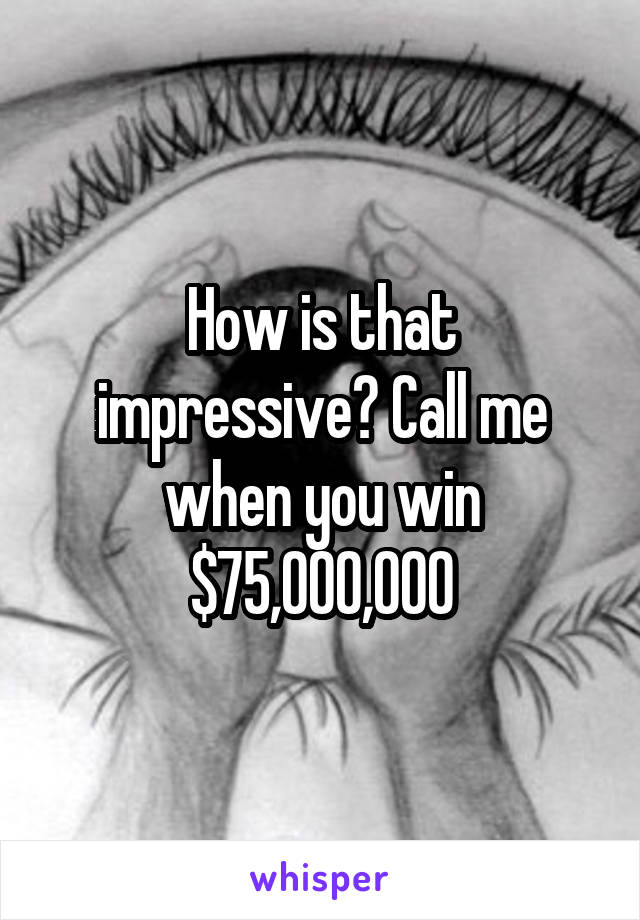 How is that impressive? Call me when you win $75,000,000