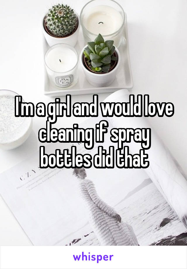 I'm a girl and would love cleaning if spray bottles did that