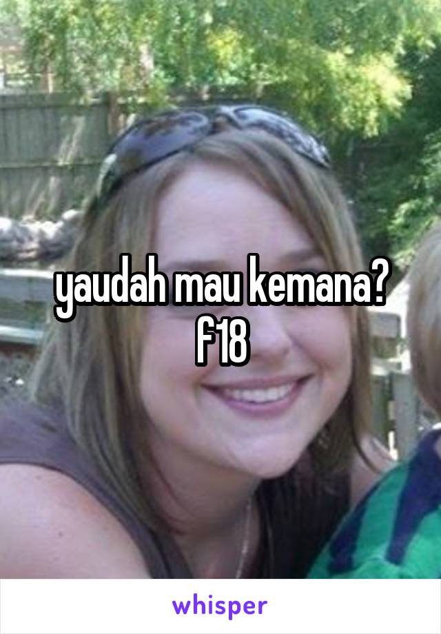 yaudah mau kemana?
f18