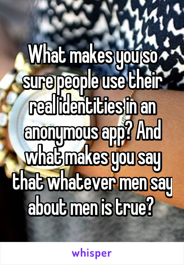 What makes you so sure people use their real identities in an anonymous app? And what makes you say that whatever men say about men is true? 