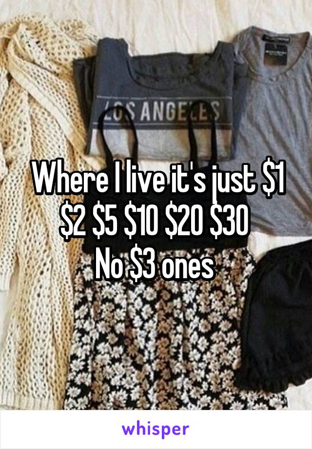 Where I live it's just $1 $2 $5 $10 $20 $30 
No $3 ones 